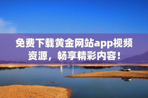 免费下载黄金网站app视频资源，畅享精彩内容！