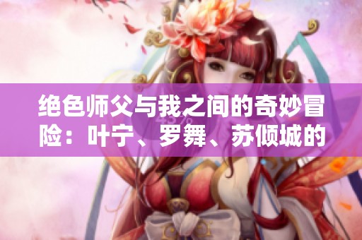 绝色师父与我之间的奇妙冒险：叶宁、罗舞、苏倾城的故事完整版