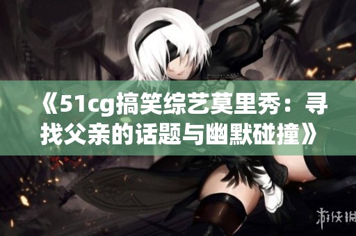 《51cg搞笑综艺莫里秀：寻找父亲的话题与幽默碰撞》