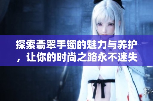 探索翡翠手镯的魅力与养护，让你的时尚之路永不迷失