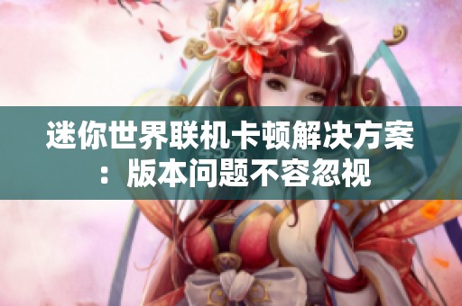 迷你世界联机卡顿解决方案：版本问题不容忽视