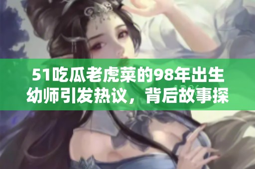 51吃瓜老虎菜的98年出生幼师引发热议，背后故事探讨