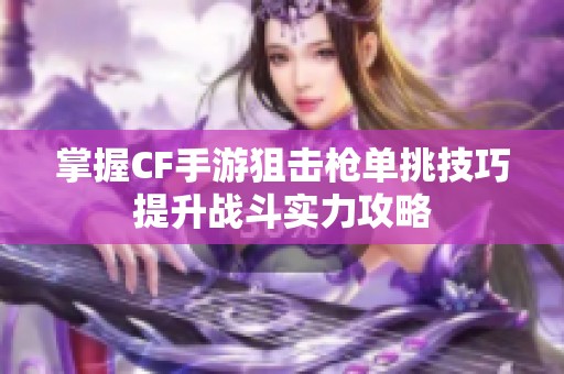 掌握CF手游狙击枪单挑技巧提升战斗实力攻略