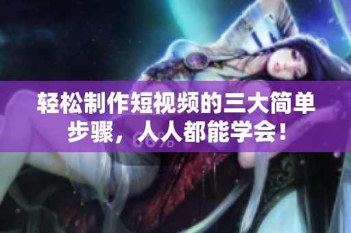 轻松制作短视频的三大简单步骤，人人都能学会！