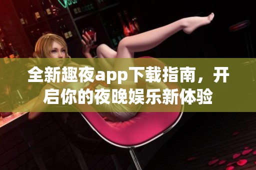 全新趣夜app下载指南，开启你的夜晚娱乐新体验