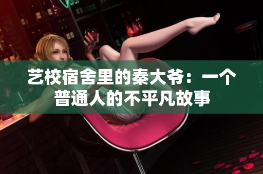 艺校宿舍里的秦大爷：一个普通人的不平凡故事