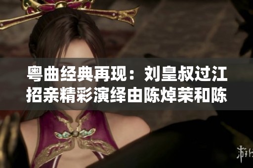粤曲经典再现：刘皇叔过江招亲精彩演绎由陈焯荣和陈曼虹倾情奉献