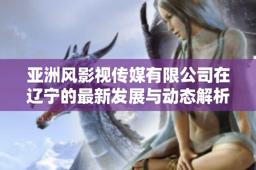 亚洲风影视传媒有限公司在辽宁的最新发展与动态解析