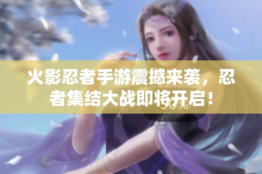 火影忍者手游震撼来袭，忍者集结大战即将开启！