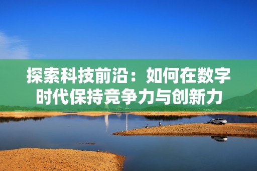 探索科技前沿：如何在数字时代保持竞争力与创新力