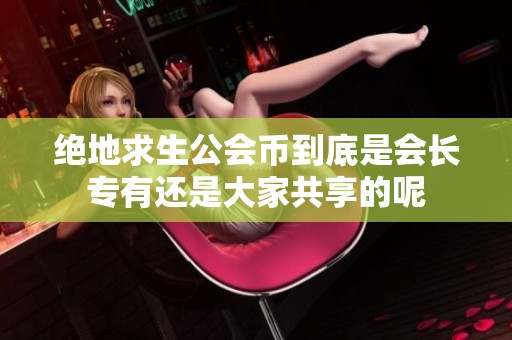 绝地求生公会币到底是会长专有还是大家共享的呢
