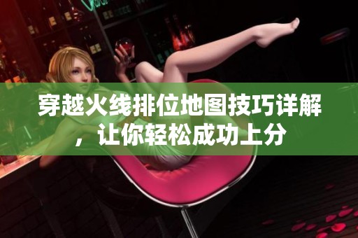 穿越火线排位地图技巧详解，让你轻松成功上分