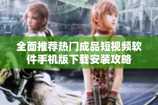 全面推荐热门成品短视频软件手机版下载安装攻略