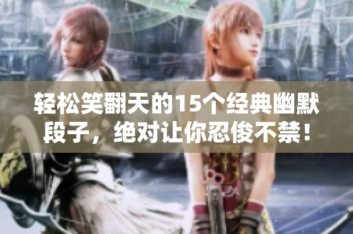 轻松笑翻天的15个经典幽默段子，绝对让你忍俊不禁！