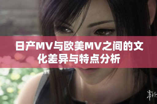 日产MV与欧美MV之间的文化差异与特点分析