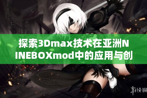 探索3Dmax技术在亚洲NINEBOXmod中的应用与创意设计