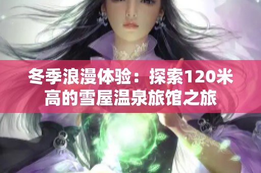 冬季浪漫体验：探索120米高的雪屋温泉旅馆之旅