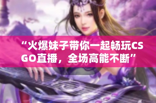 “火爆妹子带你一起畅玩CSGO直播，全场高能不断”
