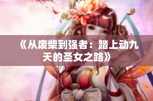 《从废柴到强者：踏上动九天的圣女之路》