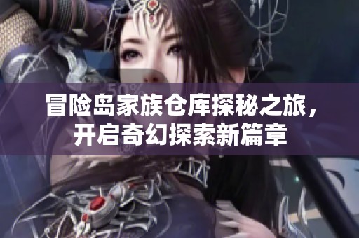 冒险岛家族仓库探秘之旅，开启奇幻探索新篇章