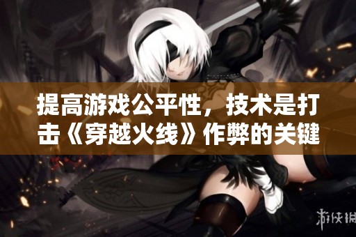 提高游戏公平性，技术是打击《穿越火线》作弊的关键所在