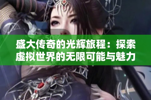 盛大传奇的光辉旅程：探索虚拟世界的无限可能与魅力