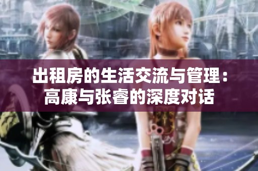 出租房的生活交流与管理：高康与张睿的深度对话