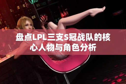 盘点LPL三支S冠战队的核心人物与角色分析