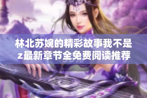 林北苏婉的精彩故事我不是z最新章节全免费阅读推荐