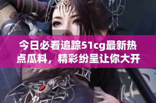 今日必看追踪51cg最新热点瓜料，精彩纷呈让你大开眼界