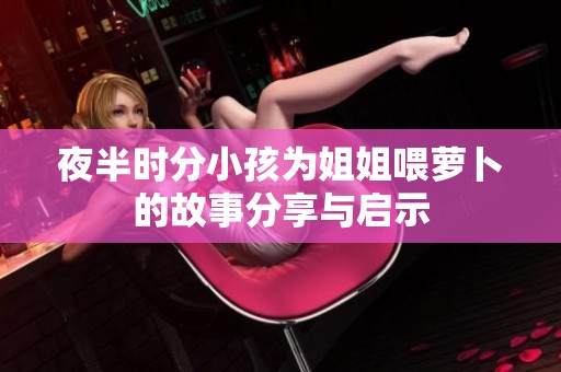 夜半时分小孩为姐姐喂萝卜的故事分享与启示