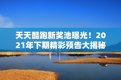 天天酷跑新奖池曝光！2021年下期精彩预告大揭秘