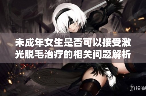 未成年女生是否可以接受激光脱毛治疗的相关问题解析