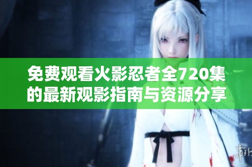 免费观看火影忍者全720集的最新观影指南与资源分享
