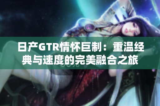 日产GTR情怀巨制：重温经典与速度的完美融合之旅