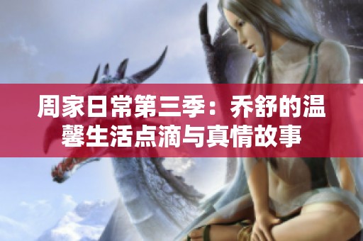 周家日常第三季：乔舒的温馨生活点滴与真情故事