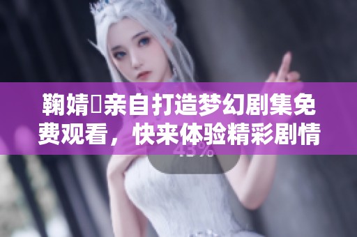 鞠婧祎亲自打造梦幻剧集免费观看，快来体验精彩剧情吧