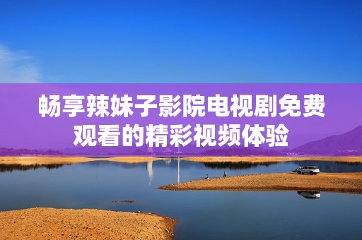 畅享辣妹子影院电视剧免费观看的精彩视频体验