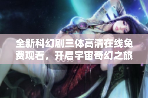 全新科幻剧三体高清在线免费观看，开启宇宙奇幻之旅