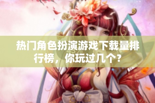 热门角色扮演游戏下载量排行榜，你玩过几个？