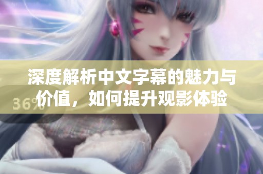 深度解析中文字幕的魅力与价值，如何提升观影体验