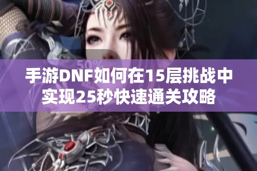 手游DNF如何在15层挑战中实现25秒快速通关攻略