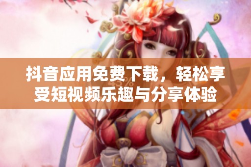 抖音应用免费下载，轻松享受短视频乐趣与分享体验