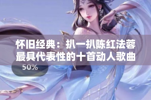怀旧经典：扒一扒陈红法蓉最具代表性的十首动人歌曲