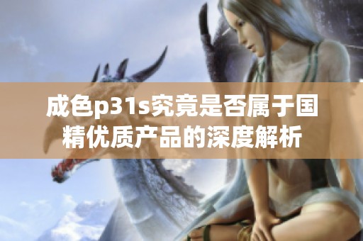 成色p31s究竟是否属于国精优质产品的深度解析