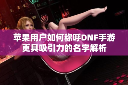 苹果用户如何称呼DNF手游更具吸引力的名字解析