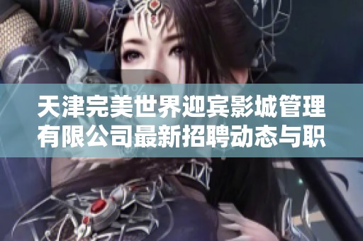 天津完美世界迎宾影城管理有限公司最新招聘动态与职位信息分析