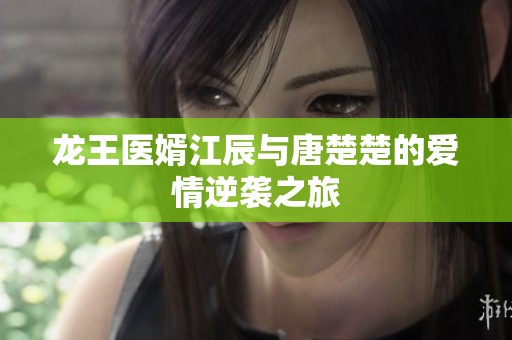 龙王医婿江辰与唐楚楚的爱情逆袭之旅
