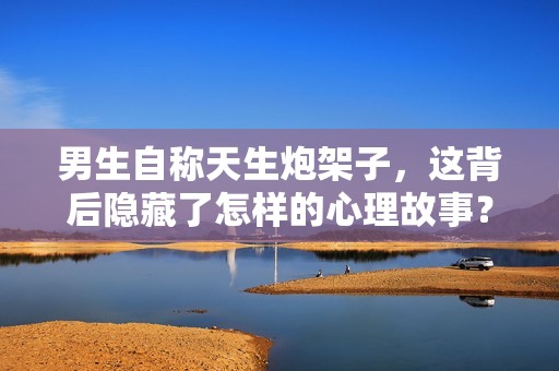 男生自称天生炮架子，这背后隐藏了怎样的心理故事？
