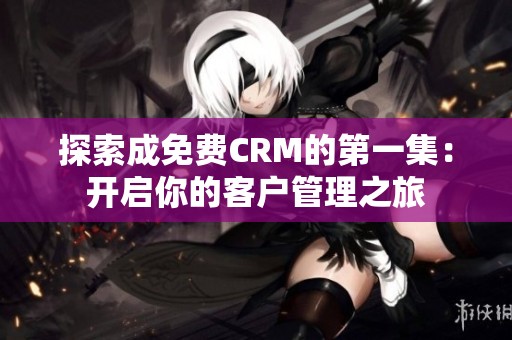 探索成免费CRM的第一集：开启你的客户管理之旅